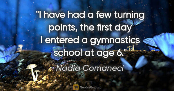 Nadia Comaneci quote: "I have had a few turning points, the first day I entered a..."
