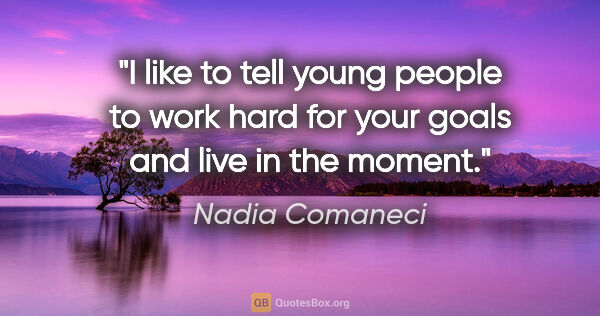 Nadia Comaneci quote: "I like to tell young people to work hard for your goals and..."