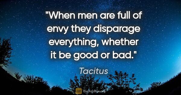 Tacitus quote: "When men are full of envy they disparage everything, whether..."