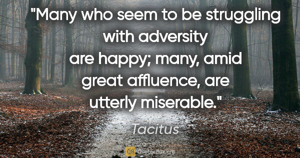 Tacitus quote: "Many who seem to be struggling with adversity are happy; many,..."