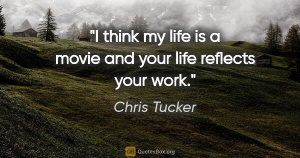 Chris Tucker quote: "I think my life is a movie and your life reflects your work."
