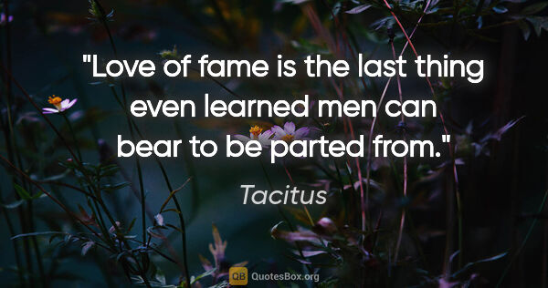 Tacitus quote: "Love of fame is the last thing even learned men can bear to be..."