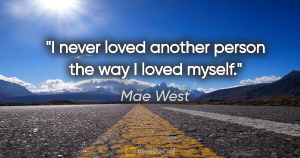 Mae West quote: "I never loved another person the way I loved myself."