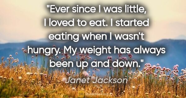 Janet Jackson quote: "Ever since I was little, I loved to eat. I started eating when..."