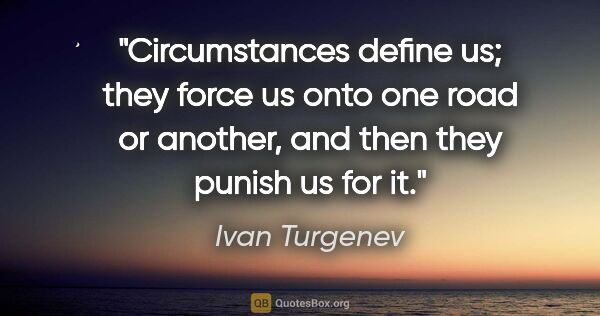 Ivan Turgenev quote: "Circumstances define us; they force us onto one road or..."