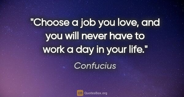 Confucius quote: "Choose a job you love, and you will never have to work a day..."