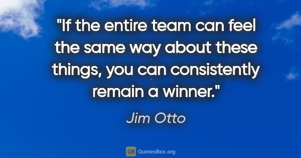 Jim Otto quote: "If the entire team can feel the same way about these things,..."