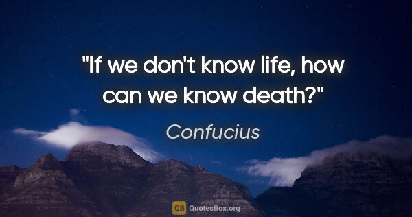 Confucius quote: "If we don't know life, how can we know death?"