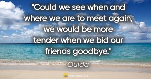 Ouida quote: "Could we see when and where we are to meet again, we would be..."