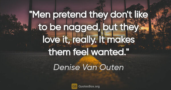 Denise Van Outen quote: "Men pretend they don't like to be nagged, but they love it,..."