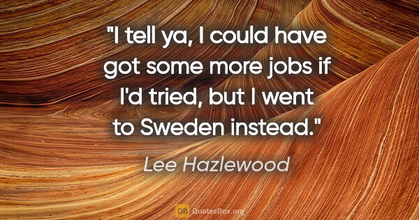 Lee Hazlewood quote: "I tell ya, I could have got some more jobs if I'd tried, but I..."