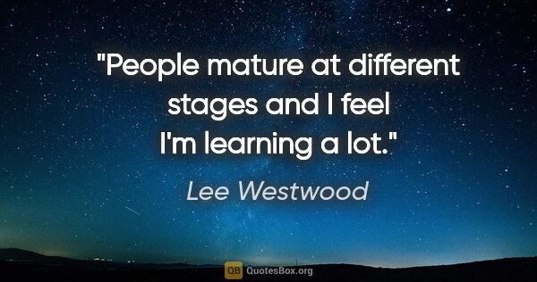 Lee Westwood quote: "People mature at different stages and I feel I'm learning a lot."