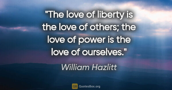 William Hazlitt quote: "The love of liberty is the love of others; the love of power..."