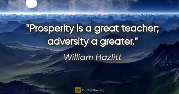 William Hazlitt quote: "Prosperity is a great teacher; adversity a greater."
