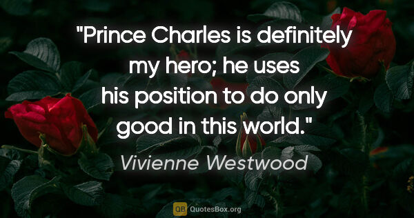 Vivienne Westwood quote: "Prince Charles is definitely my hero; he uses his position to..."