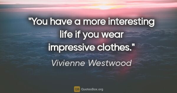 Vivienne Westwood quote: "You have a more interesting life if you wear impressive clothes."