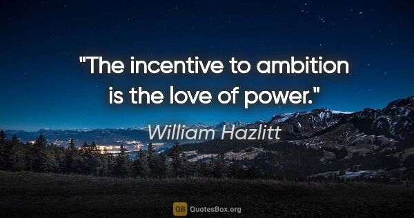William Hazlitt quote: "The incentive to ambition is the love of power."