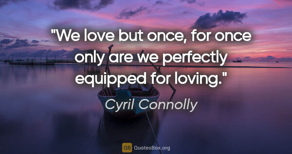 Cyril Connolly quote: "We love but once, for once only are we perfectly equipped for..."