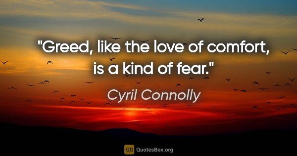 Cyril Connolly quote: "Greed, like the love of comfort, is a kind of fear."