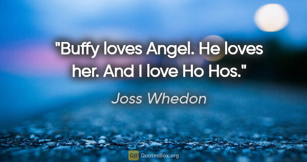 Joss Whedon quote: "Buffy loves Angel. He loves her. And I love Ho Hos."