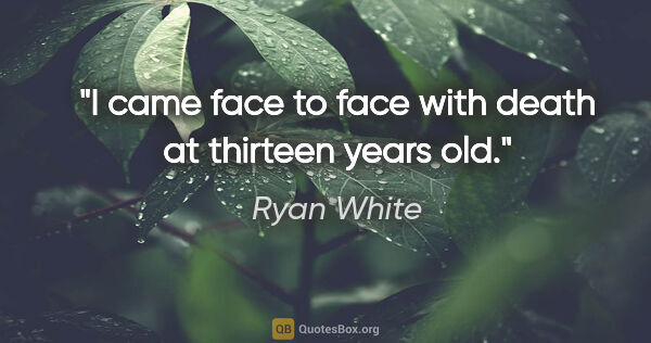 Ryan White quote: "I came face to face with death at thirteen years old."
