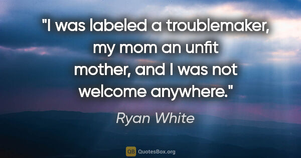 Ryan White quote: "I was labeled a troublemaker, my mom an unfit mother, and I..."