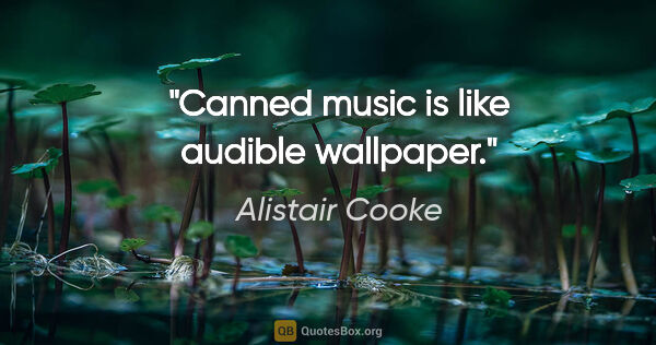 Alistair Cooke quote: "Canned music is like audible wallpaper."