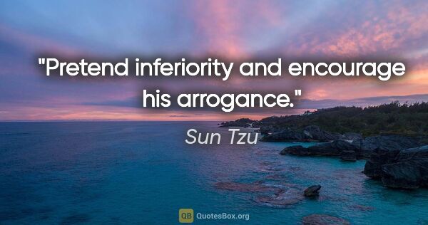 Sun Tzu quote: "Pretend inferiority and encourage his arrogance."