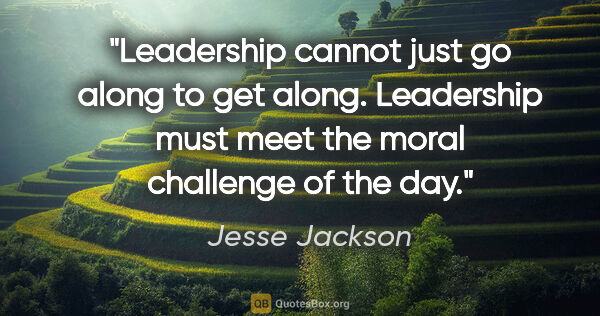 Jesse Jackson quote: "Leadership cannot just go along to get along. Leadership must..."