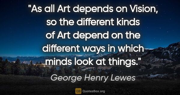 George Henry Lewes quote: "As all Art depends on Vision, so the different kinds of Art..."
