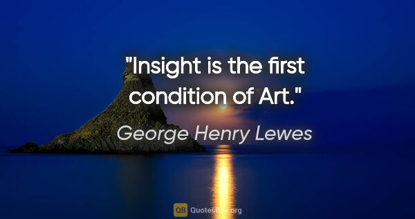 George Henry Lewes quote: "Insight is the first condition of Art."