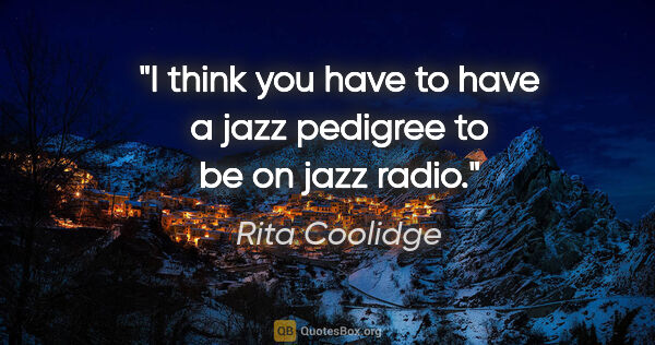 Rita Coolidge quote: "I think you have to have a jazz pedigree to be on jazz radio."