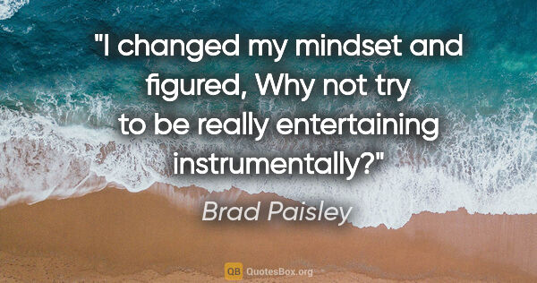 Brad Paisley quote: "I changed my mindset and figured, Why not try to be really..."
