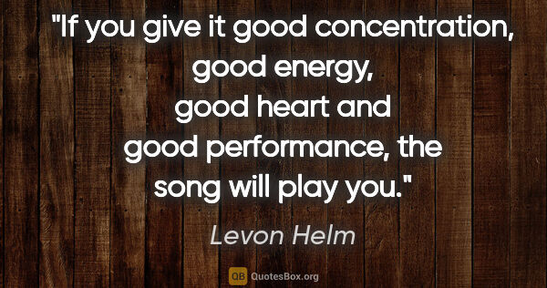Levon Helm quote: "If you give it good concentration, good energy, good heart and..."