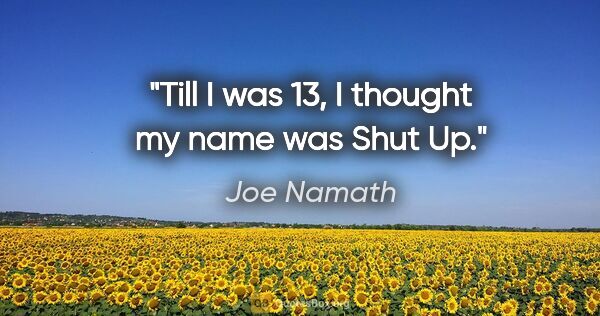Joe Namath quote: "Till I was 13, I thought my name was "Shut Up.""