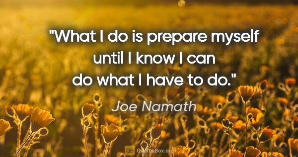Joe Namath quote: "What I do is prepare myself until I know I can do what I have..."