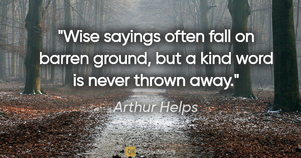 Arthur Helps quote: "Wise sayings often fall on barren ground, but a kind word is..."