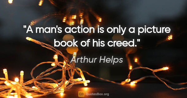 Arthur Helps quote: "A man's action is only a picture book of his creed."