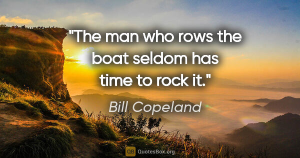 Bill Copeland quote: "The man who rows the boat seldom has time to rock it."