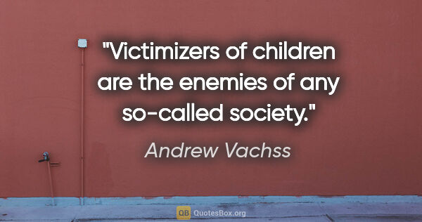 Andrew Vachss quote: "Victimizers of children are the enemies of any so-called society."