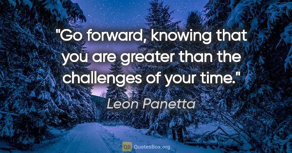 Leon Panetta quote: "Go forward, knowing that you are greater than the challenges..."