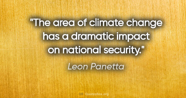 Leon Panetta quote: "The area of climate change has a dramatic impact on national..."
