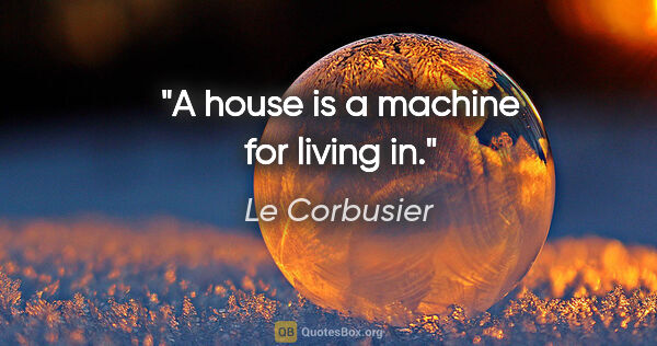 Le Corbusier quote: "A house is a machine for living in."