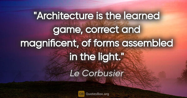 Le Corbusier quote: "Architecture is the learned game, correct and magnificent, of..."