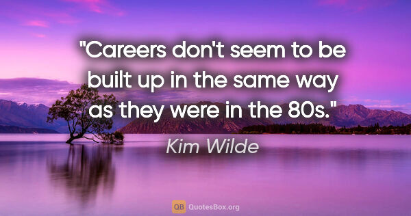 Kim Wilde quote: "Careers don't seem to be built up in the same way as they were..."