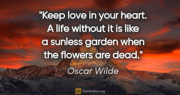 Oscar Wilde quote: "Keep love in your heart. A life without it is like a sunless..."