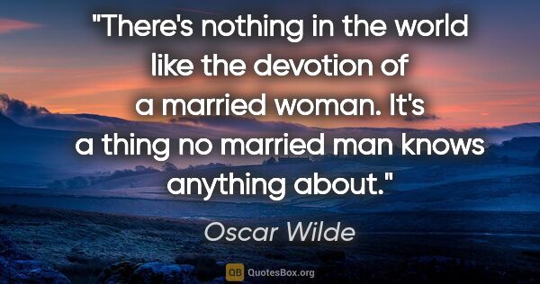 Oscar Wilde quote: "There's nothing in the world like the devotion of a married..."