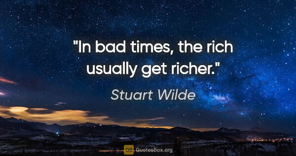 Stuart Wilde quote: "In bad times, the rich usually get richer."