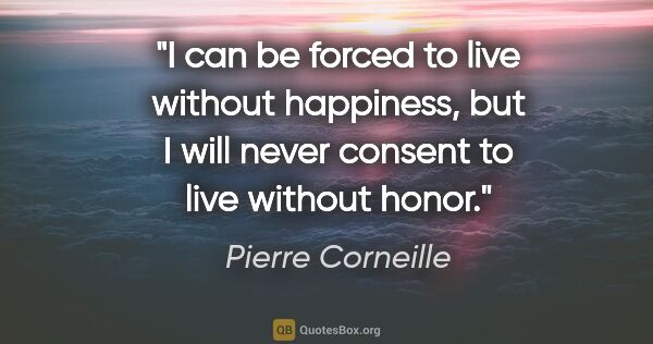 Pierre Corneille quote: "I can be forced to live without happiness, but I will never..."