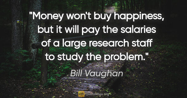 Bill Vaughan quote: "Money won't buy happiness, but it will pay the salaries of a..."